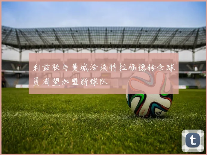 利兹联与曼城洽谈特拉福德转会球员渴望加盟新球队