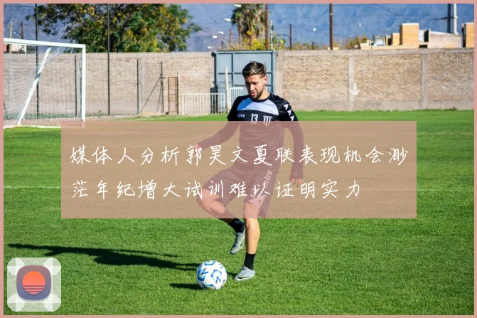 媒体人分析郭昊文夏联表现机会渺茫年纪增大试训难以证明实力
