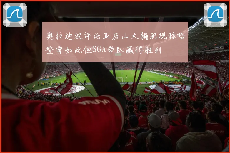 奥拉迪波评论亚历山大骗犯规称哈登曾如此但SGA带队赢得胜利