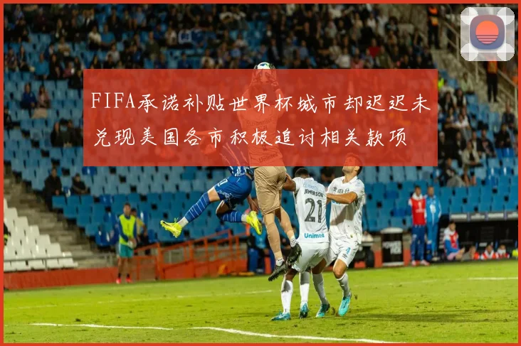 FIFA承诺补贴世界杯城市却迟迟未兑现美国各市积极追讨相关款项